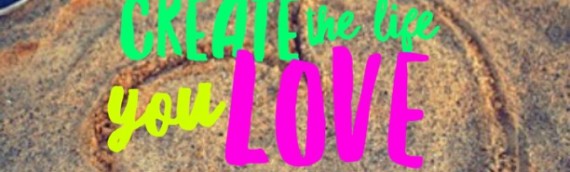 CREATE THE LIFE YOU LOVE